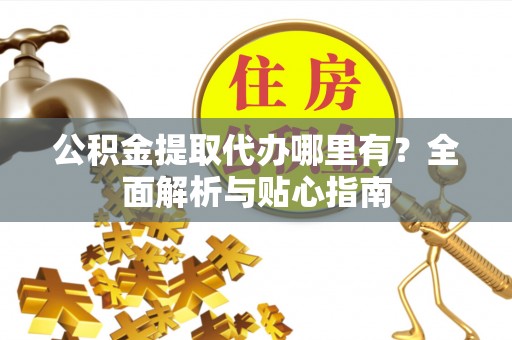 定边公积金提取代办哪里有？全面解析与贴心指南