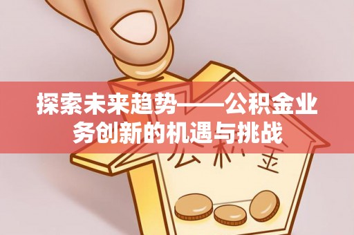定边探索未来趋势——公积金业务创新的机遇与挑战