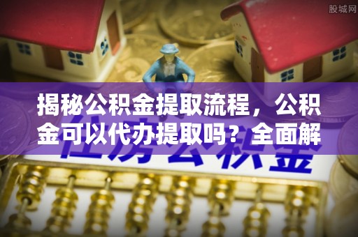 定边揭秘公积金提取流程，公积金可以代办提取吗？全面解析与实用指南