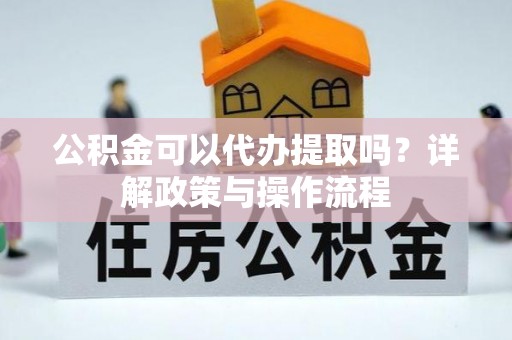 定边公积金可以代办提取吗？详解政策与操作流程