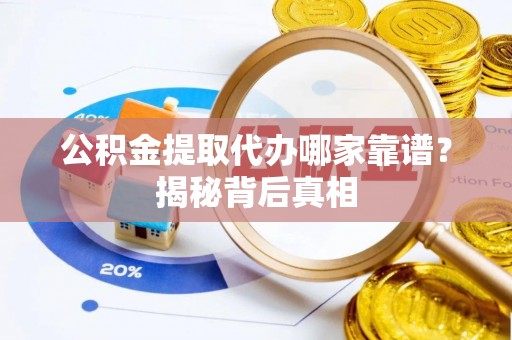 定边公积金提取代办哪家靠谱？揭秘背后真相