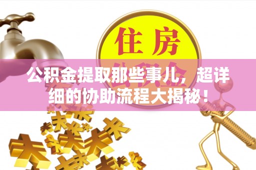 定边公积金提取那些事儿，超详细的协助流程大揭秘！