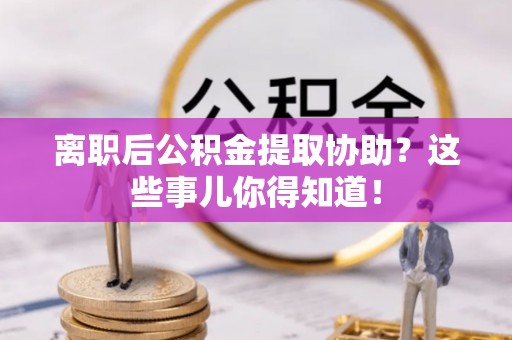 定边离职后公积金提取协助？这些事儿你得知道！