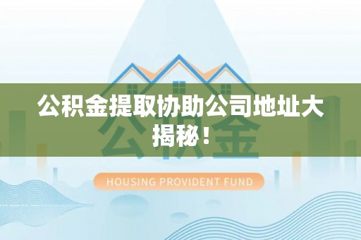定边公积金提取协助公司地址大揭秘！