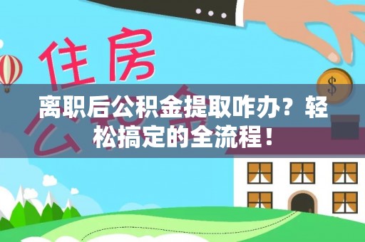 定边离职后公积金提取咋办？轻松搞定的全流程！