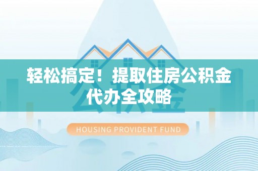 定边轻松搞定！提取住房公积金代办全攻略