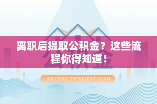 定边离职后提取公积金？这些流程你得知道！