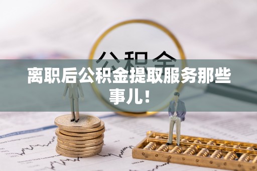 定边离职后公积金提取服务那些事儿！