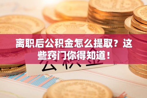 定边离职后公积金怎么提取？这些窍门你得知道！