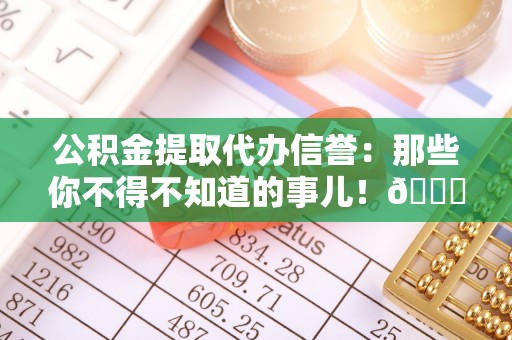 定边公积金提取代办信誉：那些你不得不知道的事儿！😎