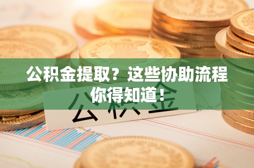 定边公积金提取？这些协助流程你得知道！