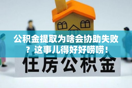 定边公积金提取为啥会协助失败？这事儿得好好唠唠！