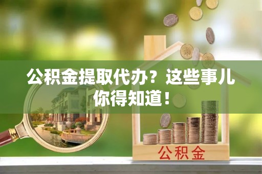 定边公积金提取代办？这些事儿你得知道！