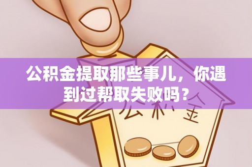 定边公积金提取那些事儿，你遇到过帮取失败吗？