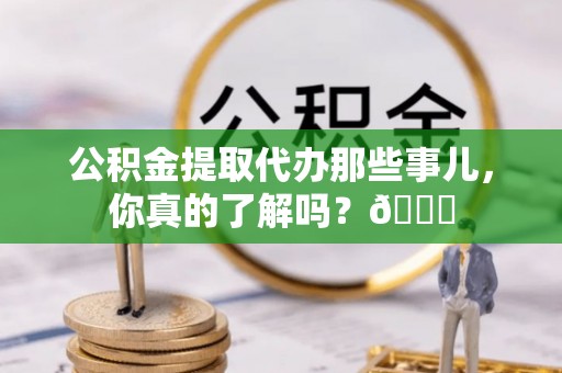 定边公积金提取代办那些事儿，你真的了解吗？😎
