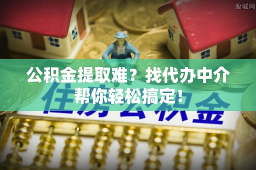 定边公积金提取难？找代办中介帮你轻松搞定！