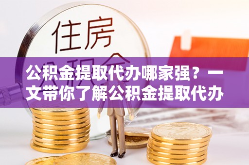 定边公积金提取代办哪家强？一文带你了解公积金提取代办机构排名及相关知识