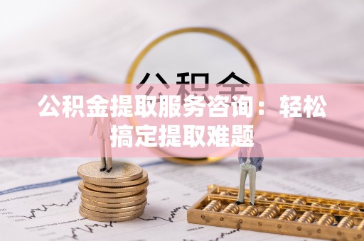 定边公积金提取服务咨询：轻松搞定提取难题