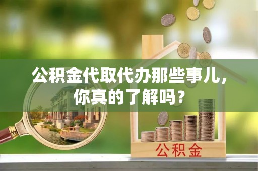定边公积金代取代办那些事儿，你真的了解吗？