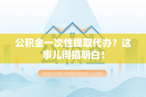 定边公积金一次性提取代办？这事儿得搞明白！