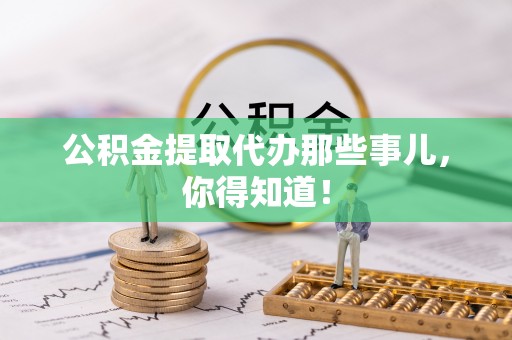 定边公积金提取代办那些事儿，你得知道！