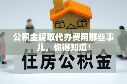 定边公积金提取代办费用那些事儿，你得知道！