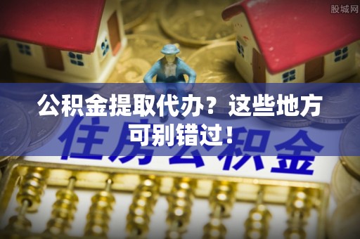 定边公积金提取代办？这些地方可别错过！