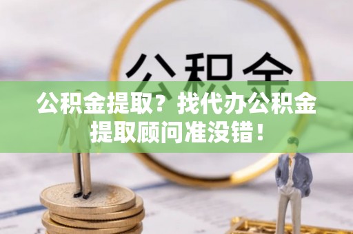定边公积金提取？找代办公积金提取顾问准没错！