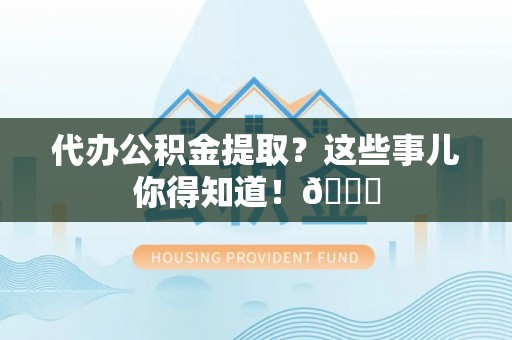 定边代办公积金提取？这些事儿你得知道！😎