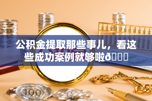 定边公积金提取那些事儿，看这些成功案例就够啦😎