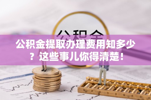 定边公积金提取办理费用知多少？这些事儿你得清楚！