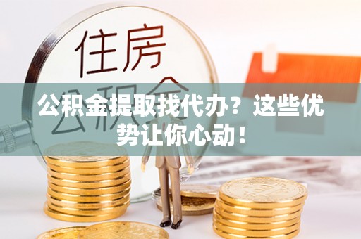 定边公积金提取找代办？这些优势让你心动！