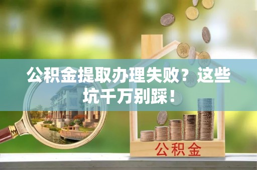 定边公积金提取办理失败？这些坑千万别踩！