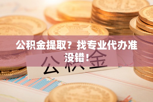 定边公积金提取？找专业代办准没错！