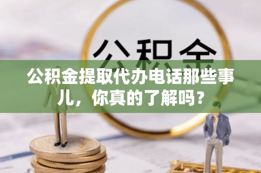 定边公积金提取代办电话那些事儿，你真的了解吗？
