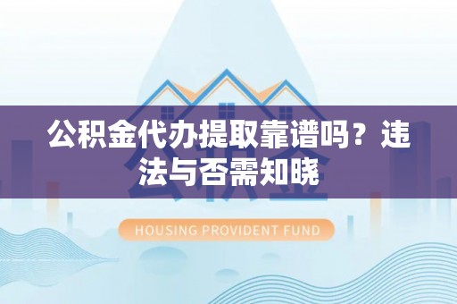 定边公积金代办提取靠谱吗？违法与否需知晓