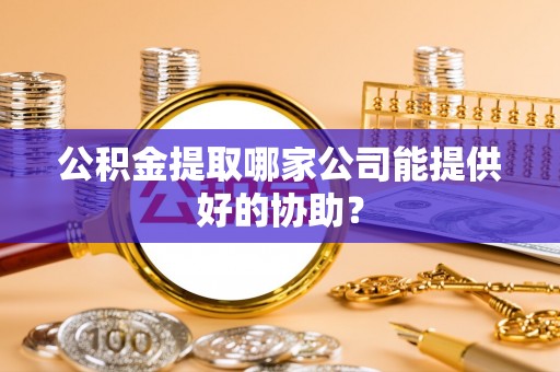 定边公积金提取哪家公司能提供好的协助？