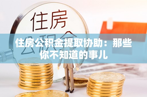 定边住房公积金提取协助：那些你不知道的事儿