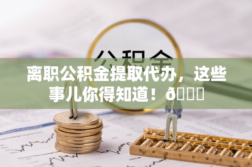 定边离职公积金提取代办，这些事儿你得知道！😎