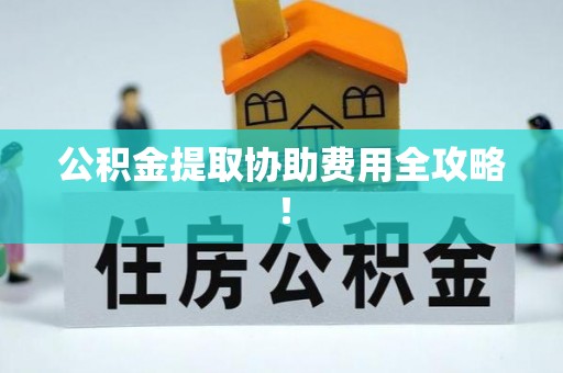 定边公积金提取协助费用全攻略！