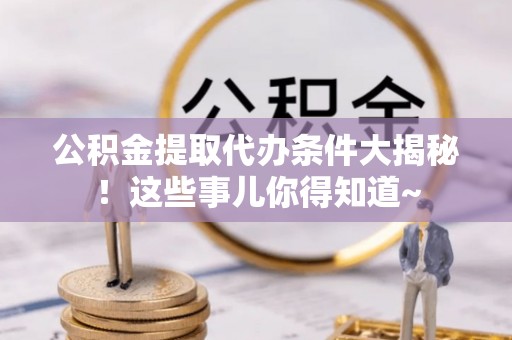 定边公积金提取代办条件大揭秘！这些事儿你得知道~