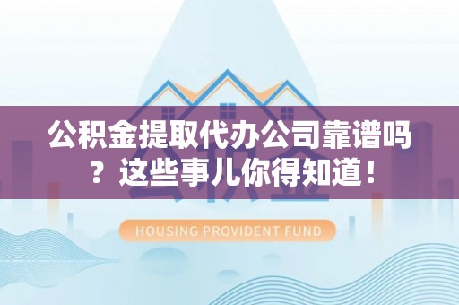 定边公积金提取代办公司靠谱吗？这些事儿你得知道！