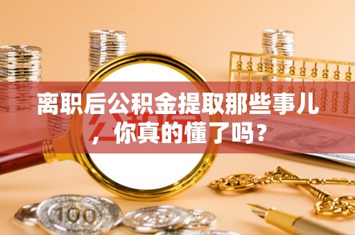 定边离职后公积金提取那些事儿，你真的懂了吗？