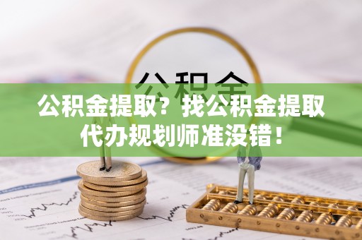 定边公积金提取？找公积金提取代办规划师准没错！