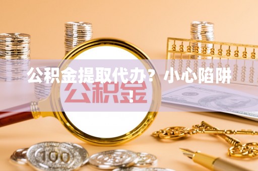定边公积金提取代办？小心陷阱！
