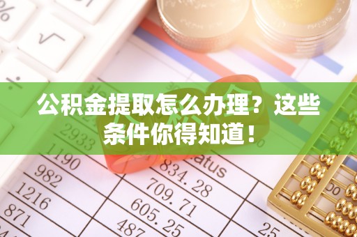定边公积金提取怎么办理？这些条件你得知道！