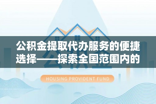 定边公积金提取代办服务的便捷选择——探索全国范围内的优质服务提供商