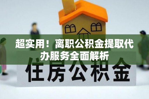 定边超实用！离职公积金提取代办服务全面解析