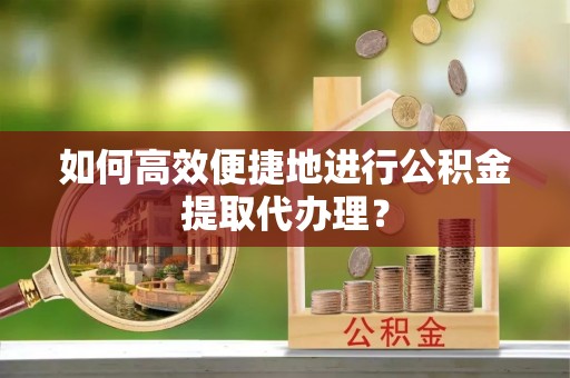 定边如何高效便捷地进行公积金提取代办理？