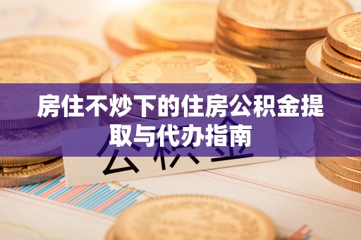 定边房住不炒下的住房公积金提取与代办指南